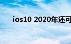 ios10 2020年还可以用吗（ios10 2）