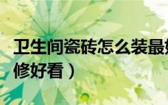 卫生间瓷砖怎么装最好看（卫生间瓷砖怎么装修好看）