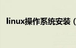 linux操作系统安装（linux操作系统安装）