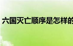 六国灭亡顺序是怎样的（六国灭亡顺序介绍）