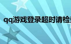 qq游戏登录超时请检查（qq游戏登陆超时）