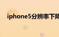 iphone5分辨率下降（iphone5分辨率）