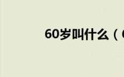 60岁叫什么（60岁如何称呼）