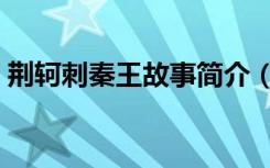 荆轲刺秦王故事简介（荆轲刺秦王故事梗概）