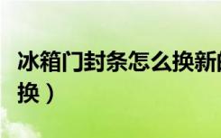 冰箱门封条怎么换新的视频（冰箱门封条怎么换）