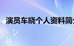 演员车晓个人资料简介（关于车晓的简介）