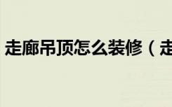 走廊吊顶怎么装修（走廊吊顶怎么装修好看）