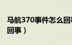 马航370事件怎么回事（马航370事件是怎样回事）