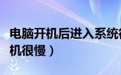 电脑开机后进入系统很慢（为什么我的电脑开机很慢）