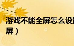 游戏不能全屏怎么设置（为什么玩游戏不能全屏）