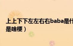 上上下下左左右右baba是什么梗（上上下下左左右右baba是啥梗）