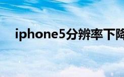 iphone5分辨率下降（iphone5分辨率）