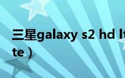 三星galaxy s2 hd lte（三星galaxy s2 hd lte）