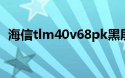 海信tlm40v68pk黑屏（海信tlm40v68p）