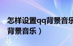 怎样设置qq背景音乐开了绿钻（怎样设置qq背景音乐）