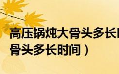 高压锅炖大骨头多长时间能烂糊（高压锅炖大骨头多长时间）