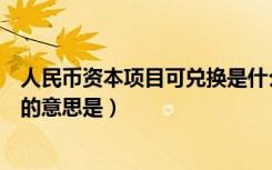 人民币资本项目可兑换是什么意思（人民币资本项目可兑换的意思是）