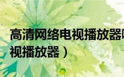 高清网络电视播放器哪个牌子好（高清网络电视播放器）