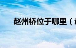 赵州桥位于哪里（赵州桥位于哪个省）