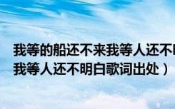 我等的船还不来我等人还不明白是什么歌（我等的船还不来我等人还不明白歌词出处）