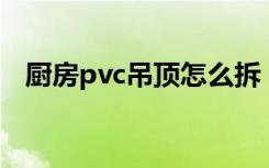 厨房pvc吊顶怎么拆（厨房吊顶怎么拆卸）