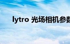 lytro 光场相机参数（lytro光场相机）