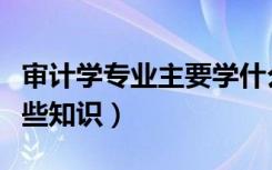 审计学专业主要学什么（审计学专业需要学哪些知识）