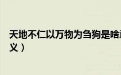 天地不仁以万物为刍狗是啥意思（天地不仁以万物为刍狗释义）