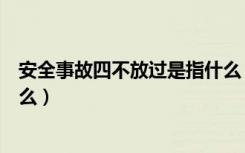 安全事故四不放过是指什么（安全事故四不放过具体是指什么）