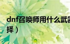 dnf召唤师用什么武器（召唤师武器的第一选择）