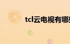 tcl云电视有哪些（tcl云电视）