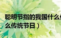 聪明节指的我国什么传统节日（聪明节指的什么传统节日）