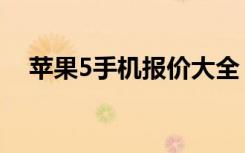 苹果5手机报价大全（苹果5代手机报价）