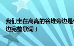 我们坐在高高的谷堆旁边是什么歌（我们坐在高高的谷堆旁边完整歌词）