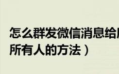 怎么群发微信消息给所有人（群发微信消息给所有人的方法）