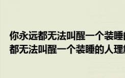 你永远都无法叫醒一个装睡的人这句话是什么意思（你永远都无法叫醒一个装睡的人理解）