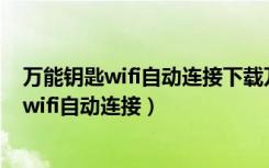 万能钥匙wifi自动连接下载万人有时真正甜接吻（万能钥匙wifi自动连接）