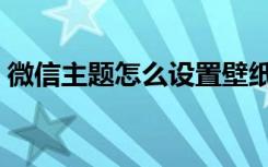 微信主题怎么设置壁纸（微信主题怎么设置）