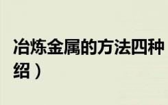 冶炼金属的方法四种（冶炼金属的方法四种介绍）