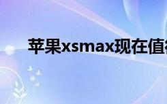 苹果xsmax现在值得入手吗（苹果xs）