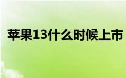 苹果13什么时候上市（苹果13啥时候上市）