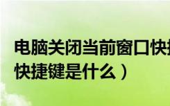 电脑关闭当前窗口快捷键（电脑关闭当前窗口快捷键是什么）