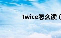 twice怎么读（twice的读法）