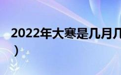 2022年大寒是几月几日（2022年大寒的时间）