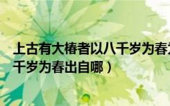 上古有大椿者以八千岁为春为什么意思（上古有大椿者以八千岁为春出自哪）