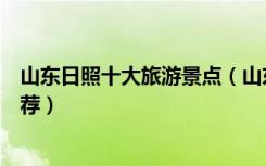 山东日照十大旅游景点（山东日照最著名的十大旅游景点推荐）