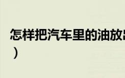 怎样把汽车里的油放出来（这里提供几种方法）