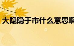 大隐隐于市什么意思啊（大隐隐于市的意思）