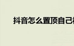 抖音怎么置顶自己视频（有什么方法）