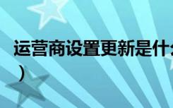 运营商设置更新是什么意思（遇到需要怎么做）